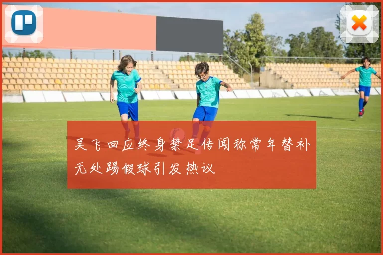 吴飞回应终身禁足传闻称常年替补无处踢假球引发热议
