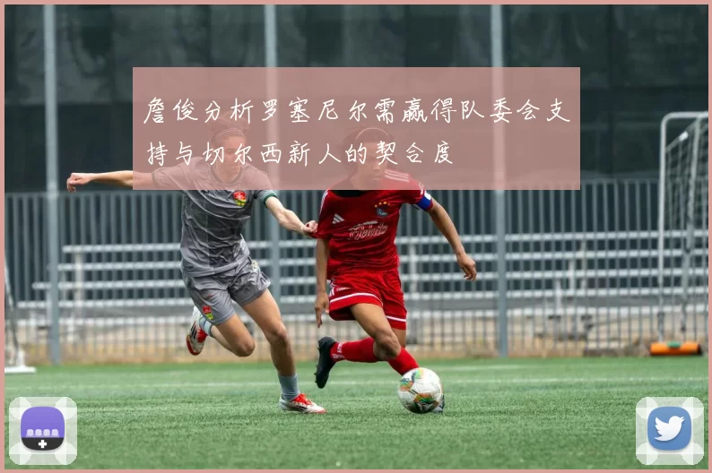 詹俊分析罗塞尼尔需赢得队委会支持与切尔西新人的契合度