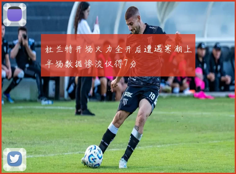 杜兰特开场火力全开后遭遇寒潮上半场数据惨淡仅得7分
