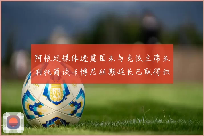阿根廷媒体透露国米与竞技主席米利托商谈卡博尼租期延长已取得积极进展
