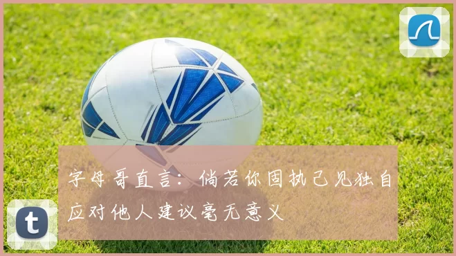 字母哥直言：倘若你固执己见独自应对他人建议毫无意义
