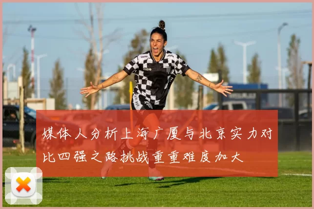 媒体人分析上海广厦与北京实力对比四强之路挑战重重难度加大