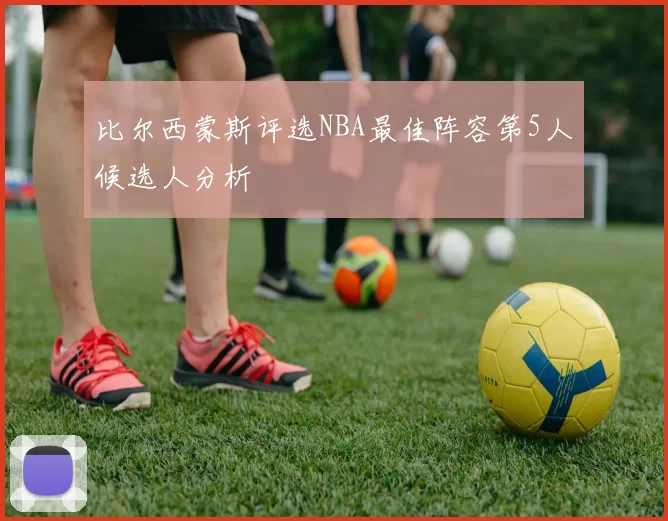 比尔西蒙斯评选NBA最佳阵容第5人候选人分析