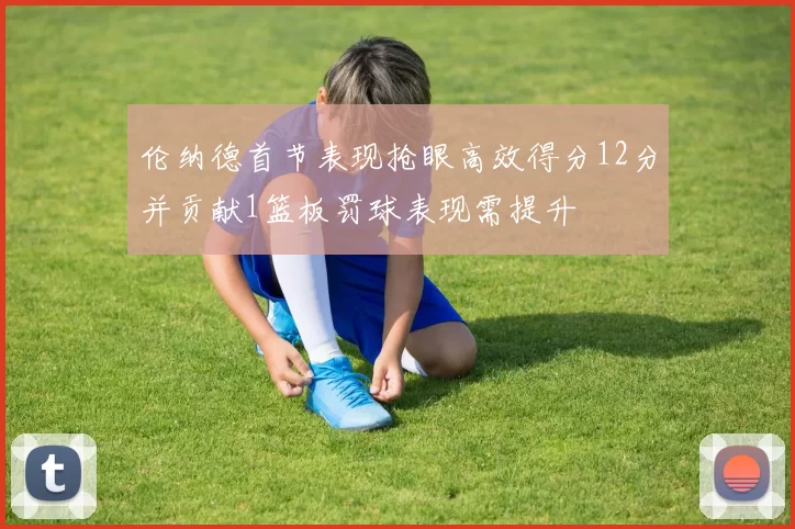 伦纳德首节表现抢眼高效得分12分并贡献1篮板罚球表现需提升