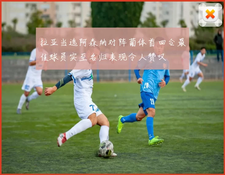 拉亚当选阿森纳对阵葡体首回合最佳球员实至名归表现令人赞叹