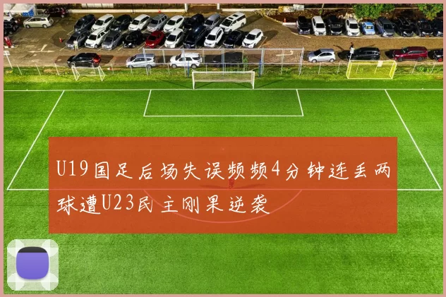 U19国足后场失误频频4分钟连丢两球遭U23民主刚果逆袭