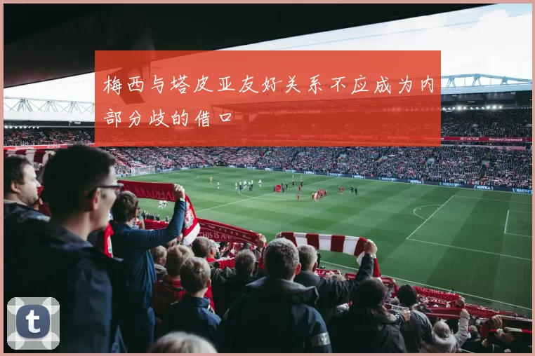 梅西与塔皮亚友好关系不应成为内部分歧的借口