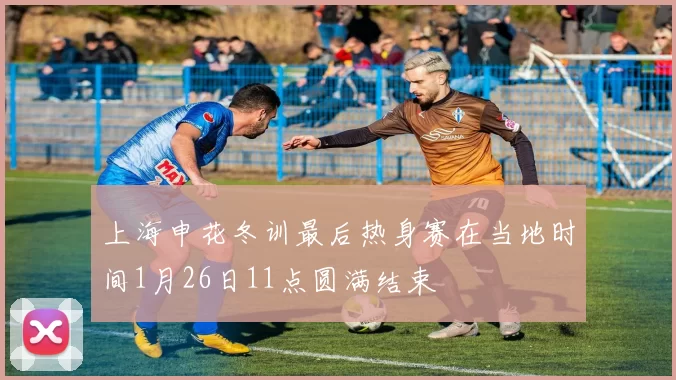上海申花冬训最后热身赛在当地时间1月26日11点圆满结束