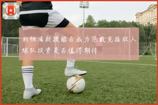 利物浦新援能否成为范戴克接班人球队投资是否值得期待