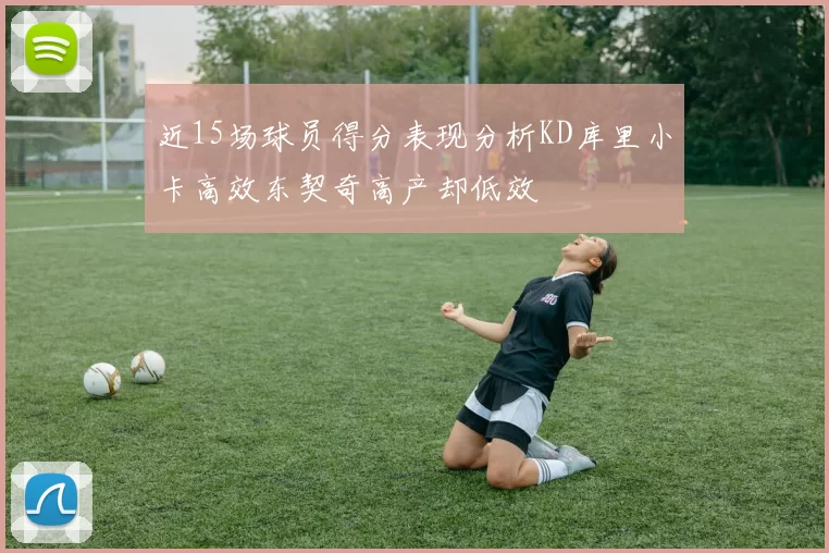 近15场球员得分表现分析KD库里小卡高效东契奇高产却低效
