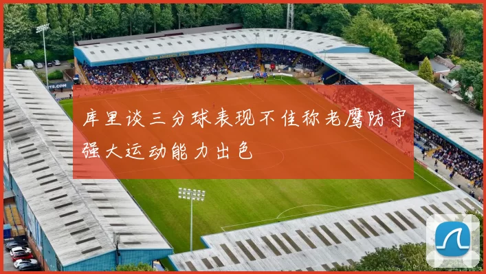 库里谈三分球表现不佳称老鹰防守强大运动能力出色