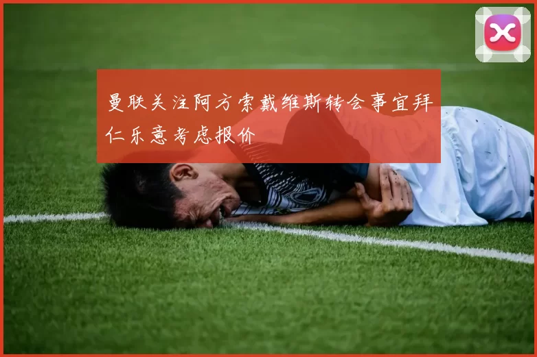 曼联关注阿方索戴维斯转会事宜拜仁乐意考虑报价