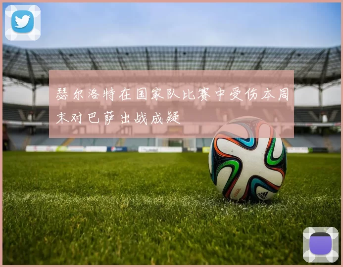 瑟尔洛特在国家队比赛中受伤本周末对巴萨出战成疑